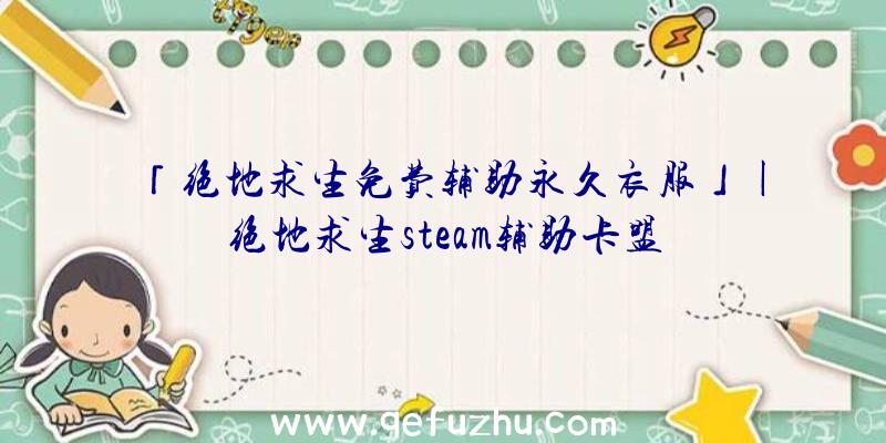 「绝地求生免费辅助永久衣服」|绝地求生steam辅助卡盟
